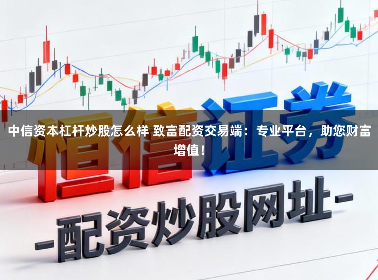 中信资本杠杆炒股怎么样 致富配资交易端：专业平台，助您财富增值！
