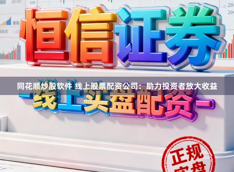 同花顺炒股软件 线上股票配资公司：助力投资者放大收益
