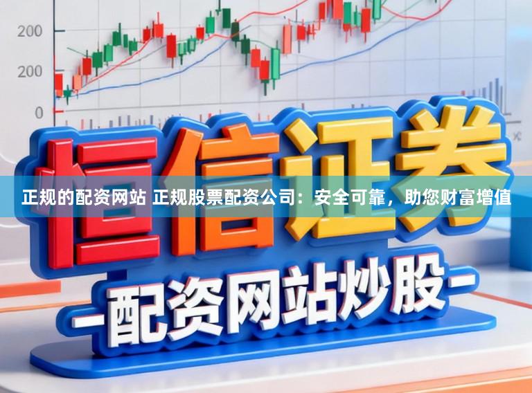 正规的配资网站 正规股票配资公司：安全可靠，助您财富增值