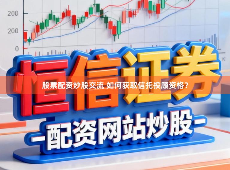 股票配资炒股交流 如何获取信托投顾资格？