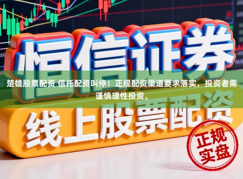 楚雄股票配资 信托配资叫停！正规配资渠道要求落实，投资者需谨慎理性投资。