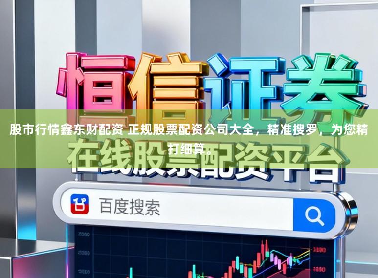 股市行情鑫东财配资 正规股票配资公司大全，精准搜罗，为您精打细算。