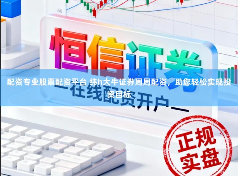 配资专业股票配资平台 纬h大牛证券周周配资，助您轻松实现投资目标
