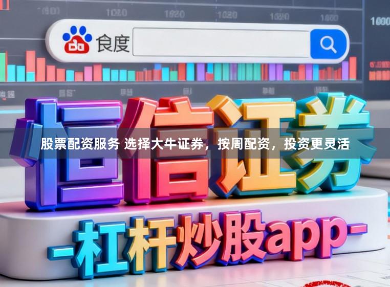 股票配资服务 选择大牛证券，按周配资，投资更灵活
