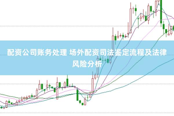 配资公司账务处理 场外配资司法鉴定流程及法律风险分析
