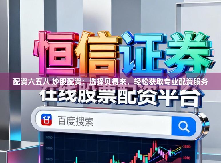 配资六五八 炒股配资：选择贝得来，轻松获取专业配资服务