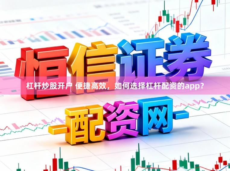 杠杆炒股开户 便捷高效，如何选择杠杆配资的app？