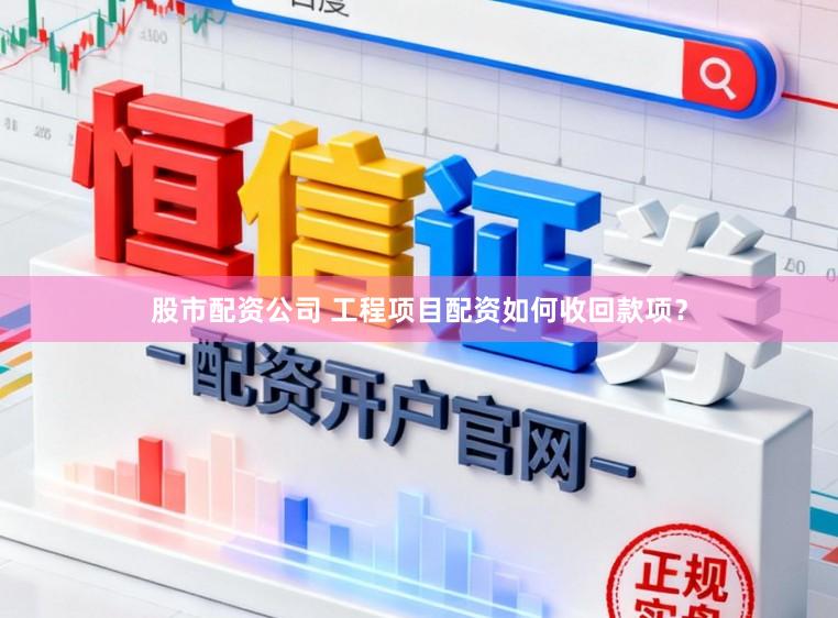 股市配资公司 工程项目配资如何收回款项？