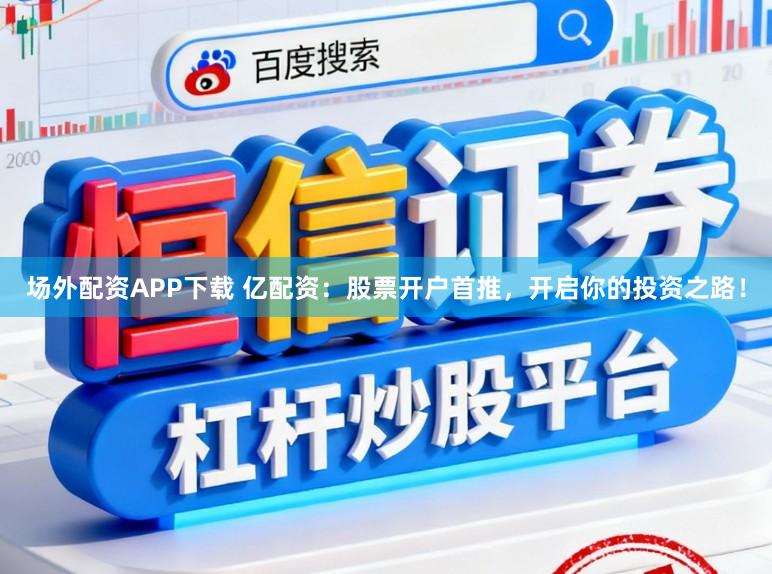 场外配资APP下载 亿配资：股票开户首推，开启你的投资之路！