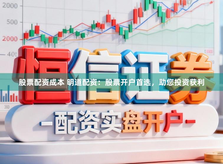 股票配资成本 明道配资：股票开户首选，助您投资获利