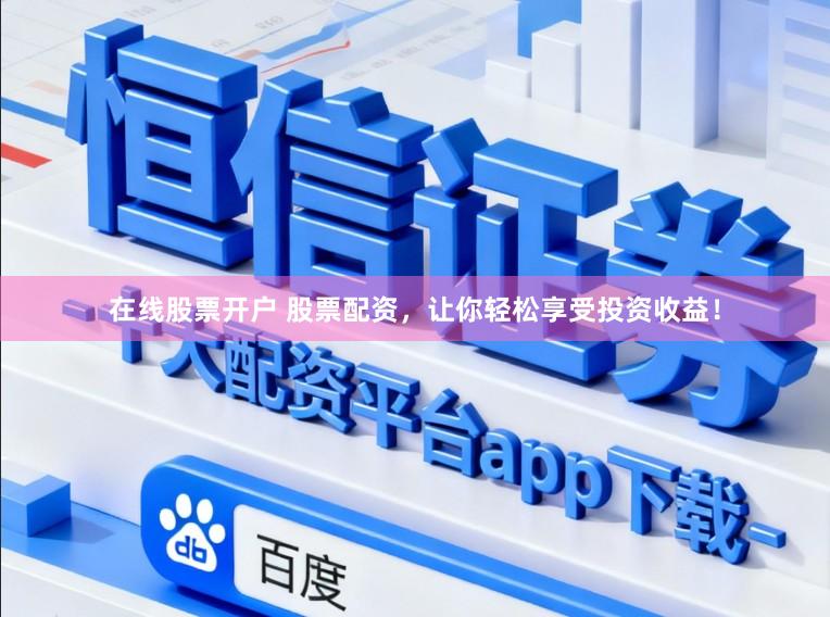 在线股票开户 股票配资，让你轻松享受投资收益！