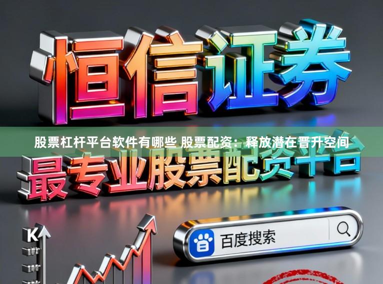 股票杠杆平台软件有哪些 股票配资：释放潜在晋升空间