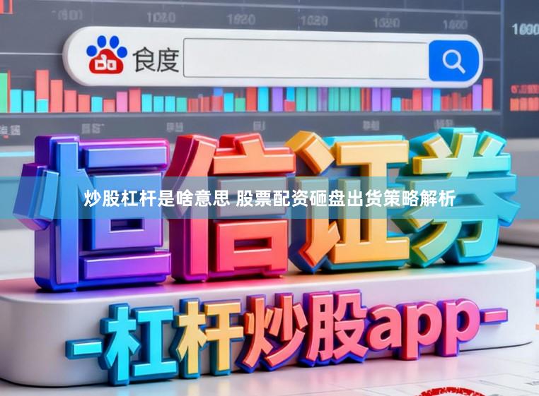 炒股杠杆是啥意思 股票配资砸盘出货策略解析
