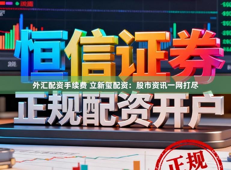 外汇配资手续费 立新玺配资：股市资讯一网打尽