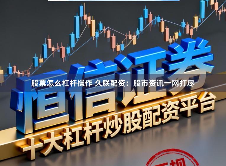 股票怎么杠杆操作 久联配资：股市资讯一网打尽