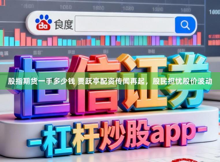 股指期货一手多少钱 贾跃亭配资传闻再起，股民担忧股价波动
