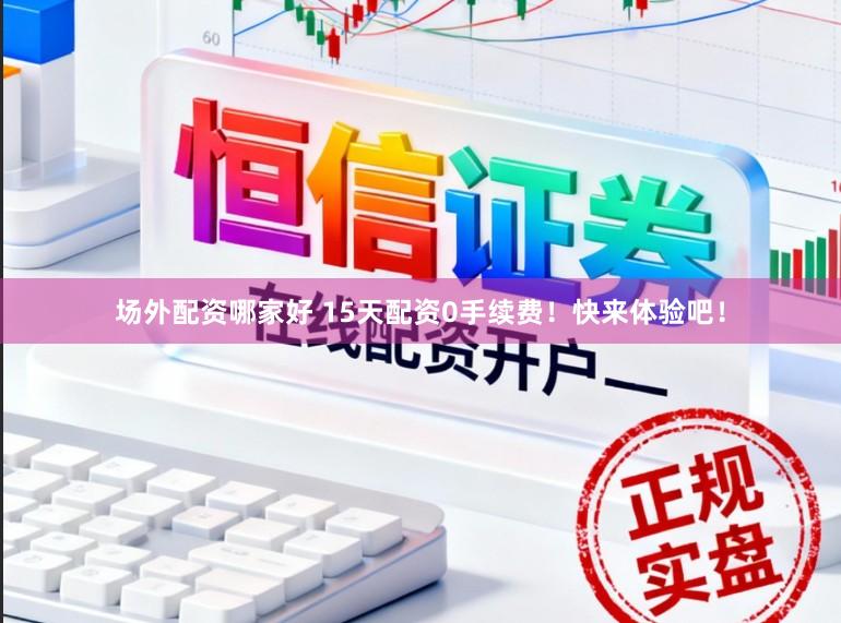 场外配资哪家好 15天配资0手续费！快来体验吧！