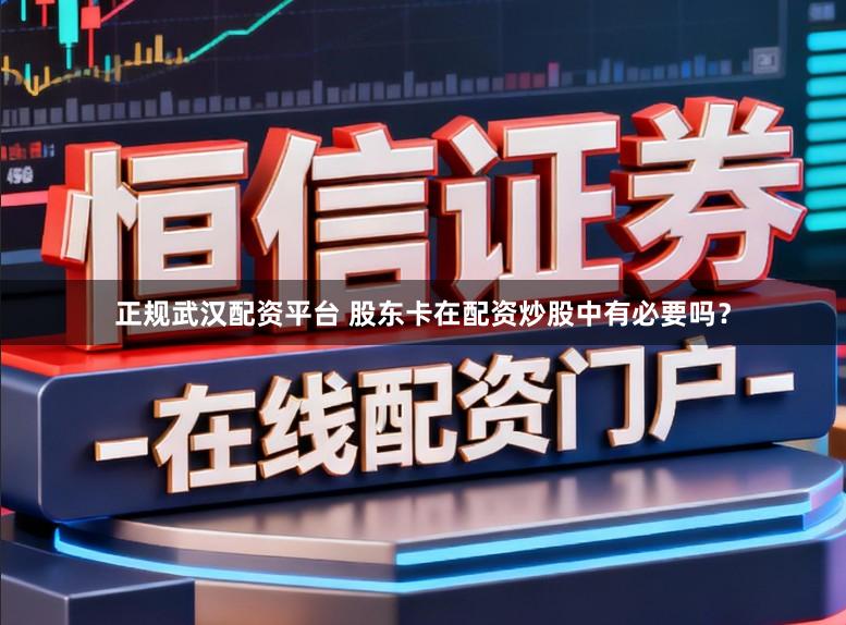 正规武汉配资平台 股东卡在配资炒股中有必要吗？