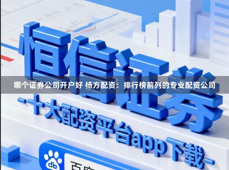 哪个证券公司开户好 杨方配资：排行榜前列的专业配资公司