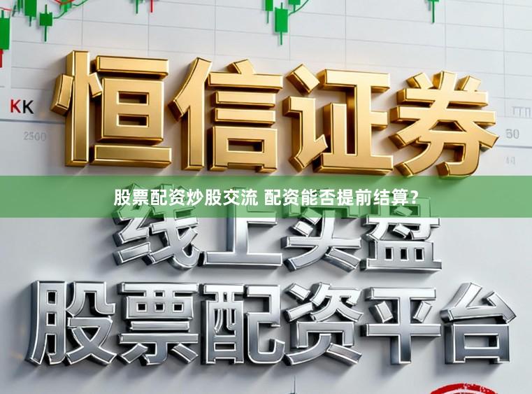 股票配资炒股交流 配资能否提前结算？
