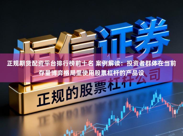 正规期货配资平台排行榜前十名 案例解读：投资者群体在当前存量博弈格局里使用股票杠杆的产品设