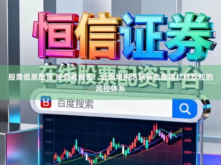 股票低息配资 投资者报告：近期场内活跃资金使用杠杆炒股的风控体系
