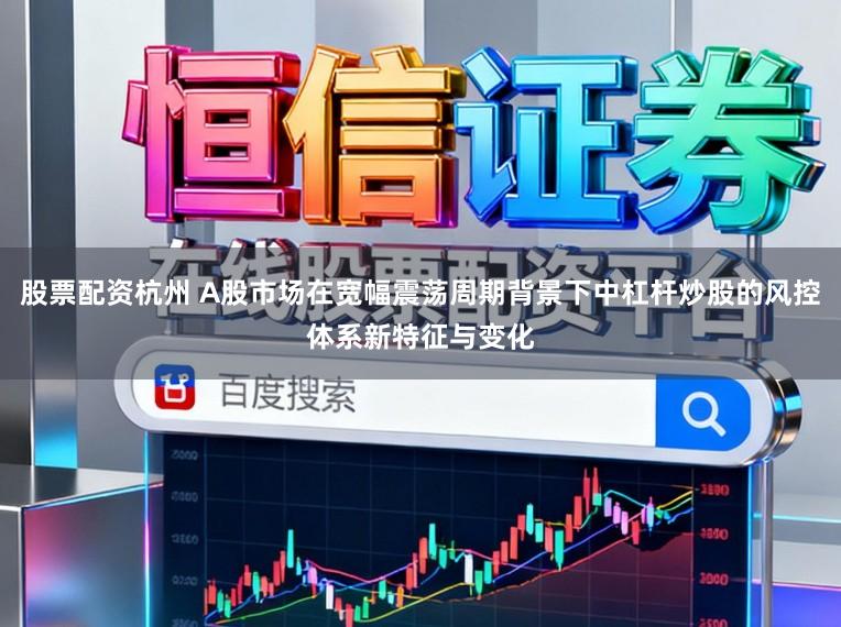 股票配资杭州 A股市场在宽幅震荡周期背景下中杠杆炒股的风控体系新特征与变化