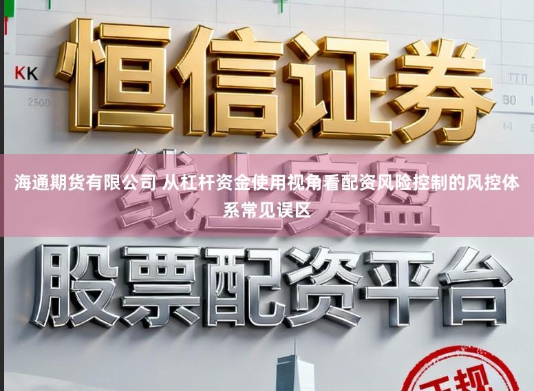 海通期货有限公司 从杠杆资金使用视角看配资风险控制的风控体系常见误区