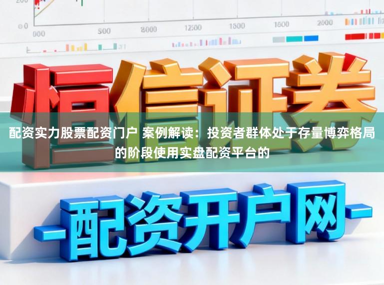 配资实力股票配资门户 案例解读:投资者群体处于存量博弈格局的阶段使用实盘配资平台的