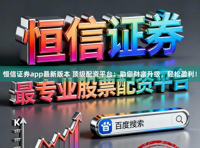恒信证券app最新版本 顶级配资平台：助您财富升级，轻松盈利！
