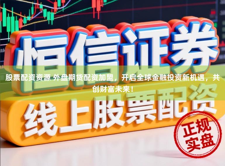 股票配资资源 外盘期货配资加盟，开启全球金融投资新机遇，共创财富未来！