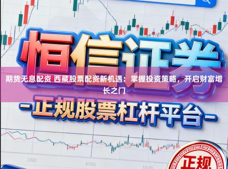 期货无息配资 西藏股票配资新机遇：掌握投资策略，开启财富增长之门
