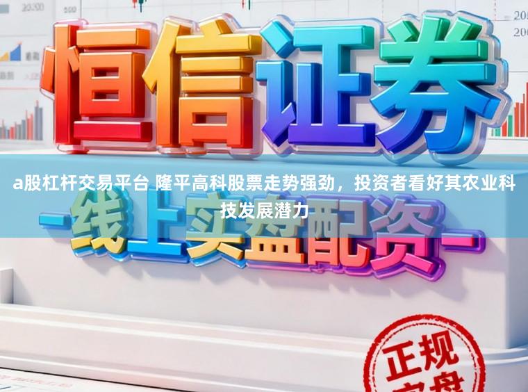 a股杠杆交易平台 隆平高科股票走势强劲,投资者看好其农业科技发展潜力