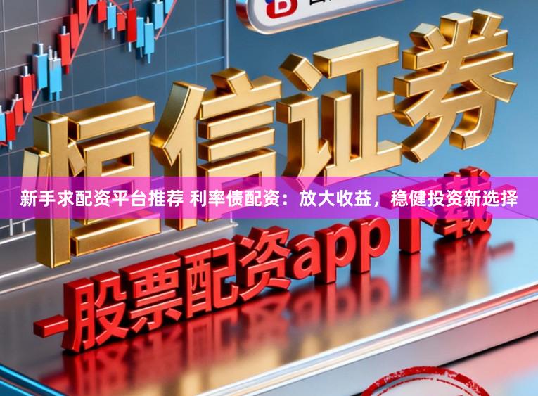 新手求配资平台推荐 利率债配资：放大收益，稳健投资新选择
