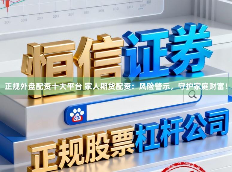 正规外盘配资十大平台 家人期货配资：风险警示，守护家庭财富！