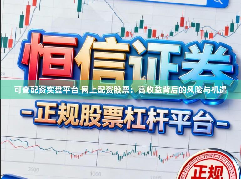 可查配资实盘平台 网上配资股票：高收益背后的风险与机遇